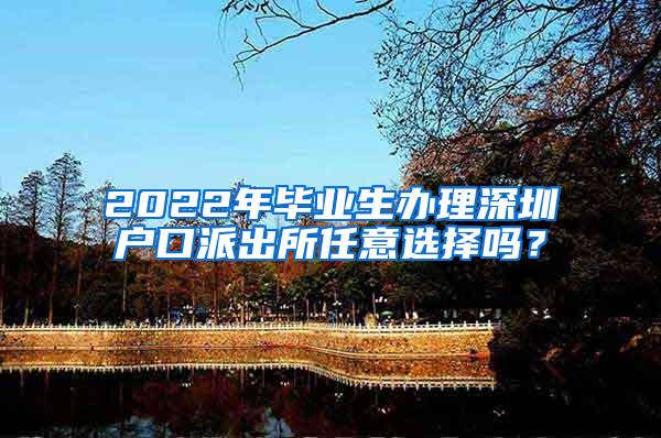 2022年毕业生办理深圳户口派出所任意选择吗？