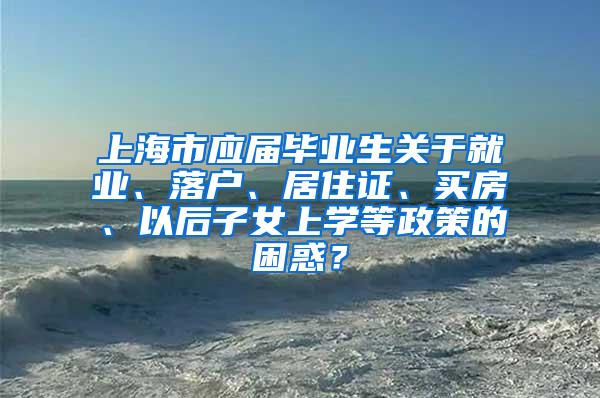 上海市应届毕业生关于就业、落户、居住证、买房、以后子女上学等政策的困惑？