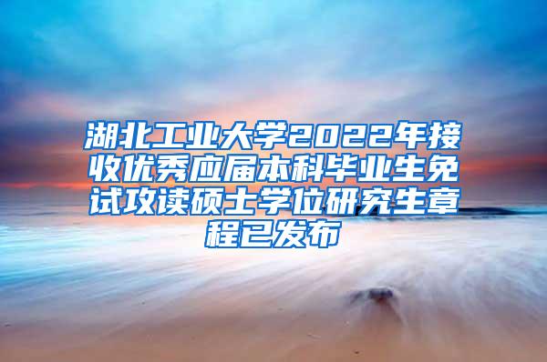 湖北工业大学2022年接收优秀应届本科毕业生免试攻读硕士学位研究生章程已发布