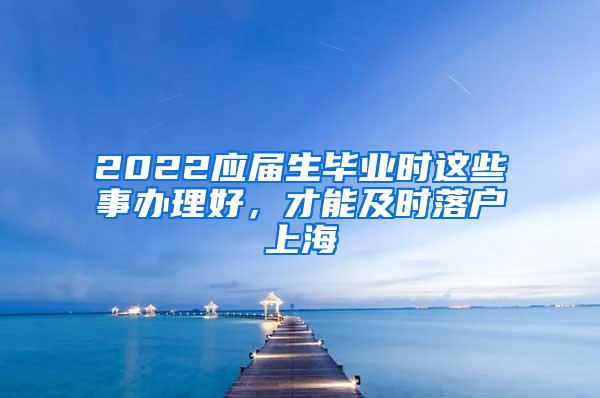 2022应届生毕业时这些事办理好，才能及时落户上海