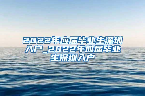 2022年应届毕业生深圳入户_2022年应届毕业生深圳入户