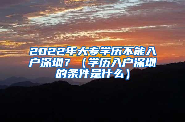 2022年大专学历不能入户深圳？（学历入户深圳的条件是什么）