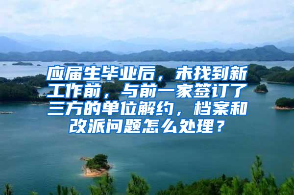 应届生毕业后，未找到新工作前，与前一家签订了三方的单位解约，档案和改派问题怎么处理？