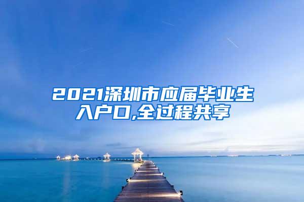 2021深圳市应届毕业生入户口,全过程共享