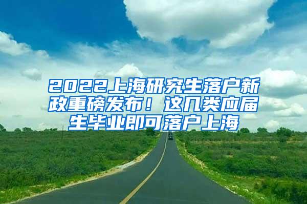 2022上海研究生落户新政重磅发布！这几类应届生毕业即可落户上海