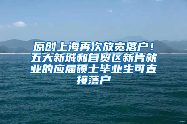 原创上海再次放宽落户！五大新城和自贸区新片就业的应届硕士毕业生可直接落户