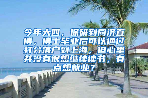 今年大四，保研到同济直博，博士毕业后可以通过打分落户到上海，但心里并没有很想继续读书，有点想就业？