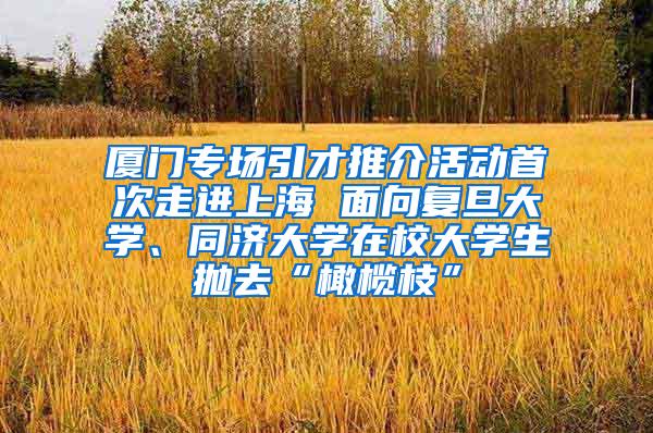 厦门专场引才推介活动首次走进上海 面向复旦大学、同济大学在校大学生抛去“橄榄枝”