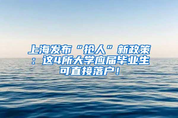 上海发布“抢人”新政策：这4所大学应届毕业生可直接落户！