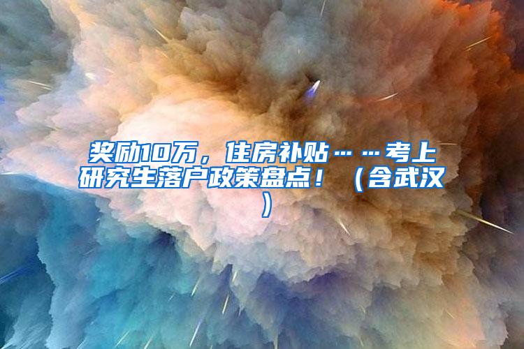 奖励10万，住房补贴……考上研究生落户政策盘点！（含武汉）