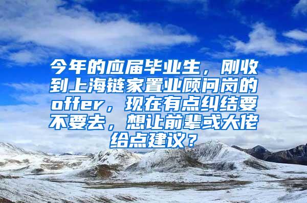 今年的应届毕业生，刚收到上海链家置业顾问岗的offer，现在有点纠结要不要去，想让前辈或大佬给点建议？