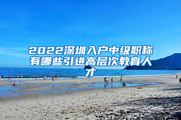 2022深圳入户中级职称有哪些引进高层次教育人才