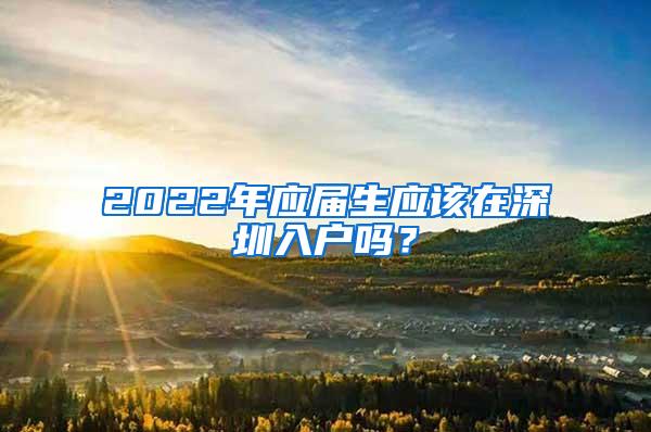 2022年应届生应该在深圳入户吗？