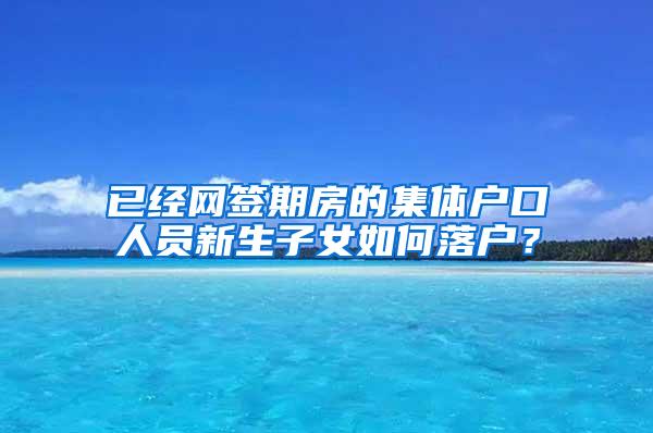 已经网签期房的集体户口人员新生子女如何落户？