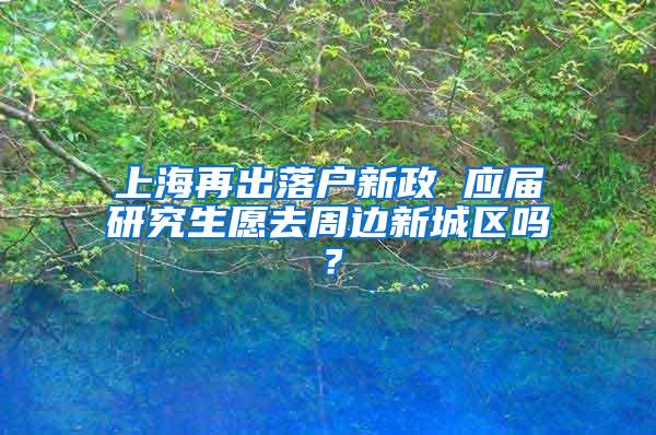 上海再出落户新政 应届研究生愿去周边新城区吗？