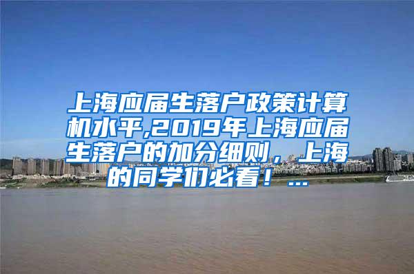 上海应届生落户政策计算机水平,2019年上海应届生落户的加分细则，上海的同学们必看！...