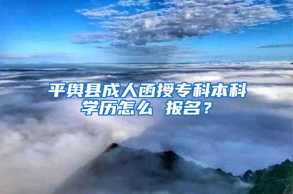 平舆县成人函授专科本科学历怎么 报名？