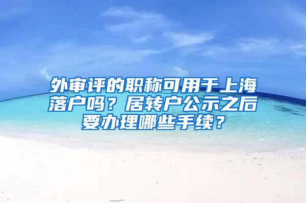 外审评的职称可用于上海落户吗？居转户公示之后要办理哪些手续？