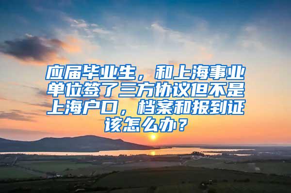 应届毕业生，和上海事业单位签了三方协议但不是上海户口，档案和报到证该怎么办？