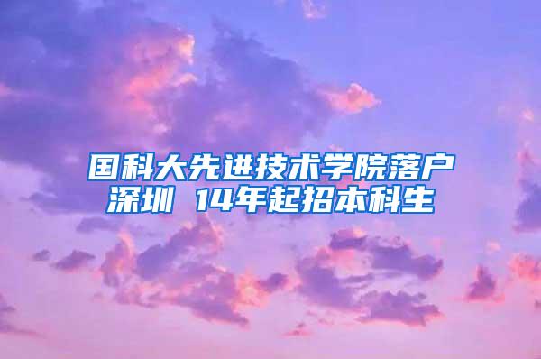 国科大先进技术学院落户深圳 14年起招本科生