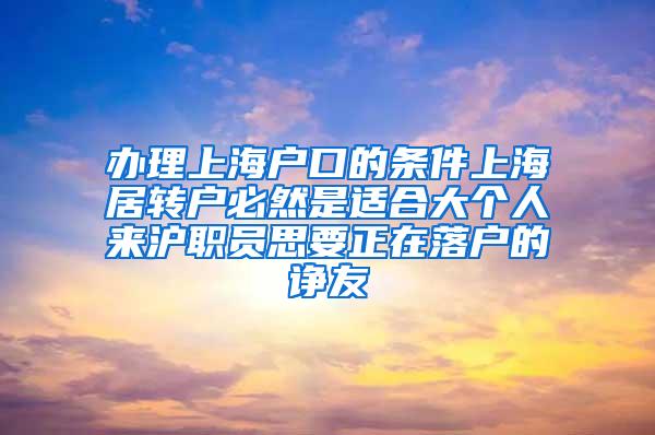 办理上海户口的条件上海居转户必然是适合大个人来沪职员思要正在落户的诤友