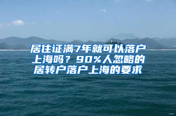 居住证满7年就可以落户上海吗？90%人忽略的居转户落户上海的要求