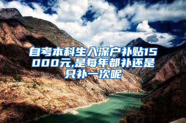 自考本科生入深户补贴15000元,是每年都补还是只补一次呢