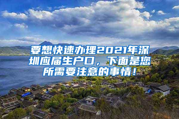 要想快速办理2021年深圳应届生户口，下面是您所需要注意的事情！