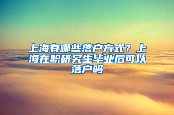 上海有哪些落户方式？上海在职研究生毕业后可以落户吗