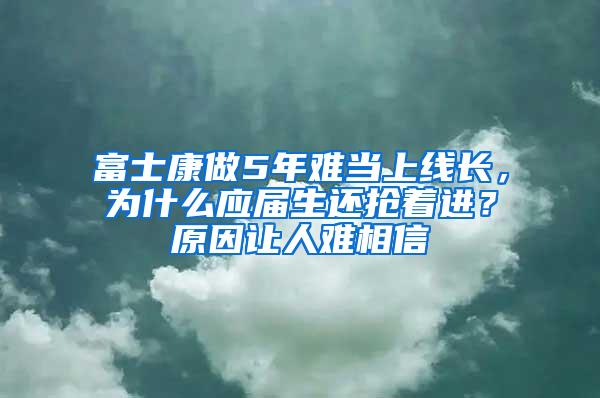 富士康做5年难当上线长，为什么应届生还抢着进？原因让人难相信