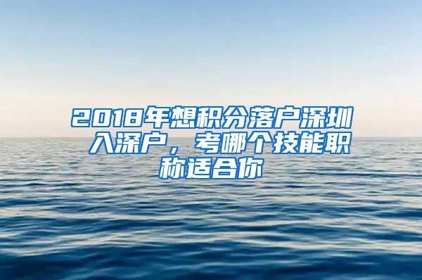 2018年想积分落户深圳 入深户，考哪个技能职称适合你