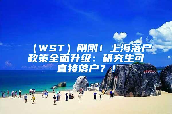 （WST）刚刚！上海落户政策全面升级：研究生可直接落户？！