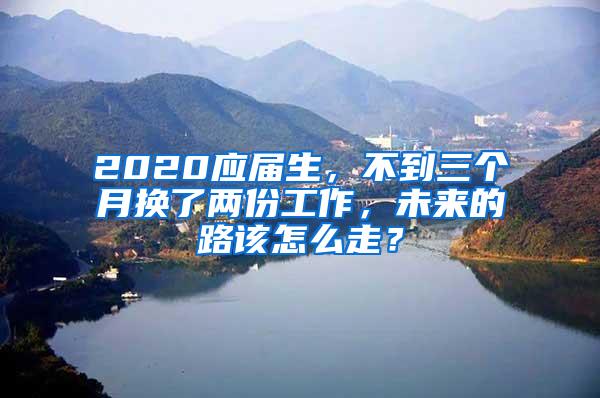 2020应届生，不到三个月换了两份工作，未来的路该怎么走？