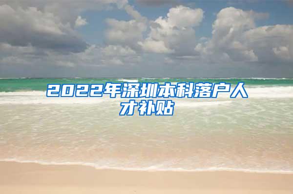 2022年深圳本科落户人才补贴