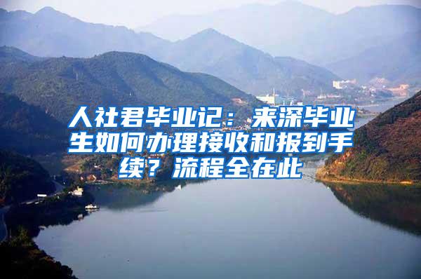 人社君毕业记：来深毕业生如何办理接收和报到手续？流程全在此