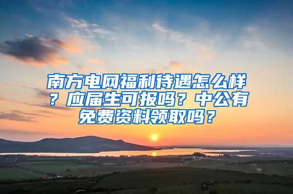 南方电网福利待遇怎么样？应届生可报吗？中公有免费资料领取吗？