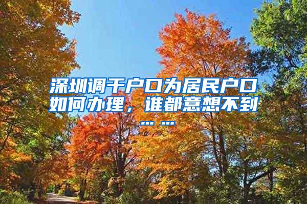 深圳调干户口为居民户口如何办理，谁都意想不到……