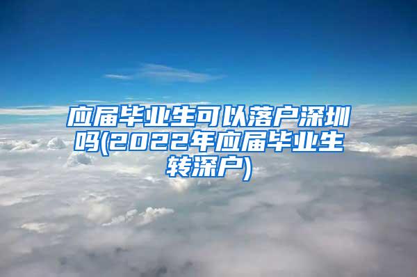 应届毕业生可以落户深圳吗(2022年应届毕业生转深户)