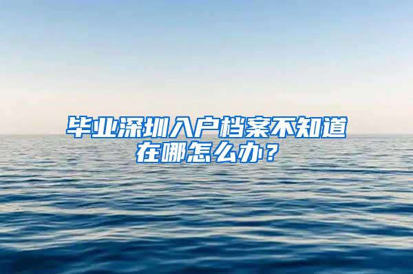 毕业深圳入户档案不知道在哪怎么办？