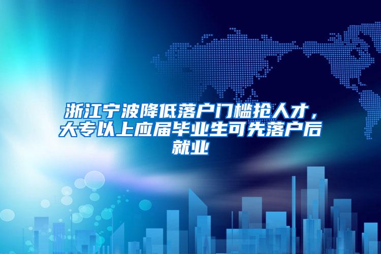 浙江宁波降低落户门槛抢人才，大专以上应届毕业生可先落户后就业