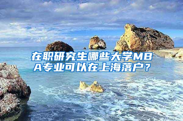 在职研究生哪些大学MBA专业可以在上海落户？