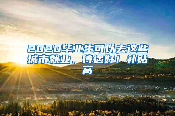 2020毕业生可以去这些城市就业，待遇好！补贴高