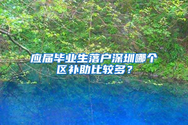 应届毕业生落户深圳哪个区补助比较多？