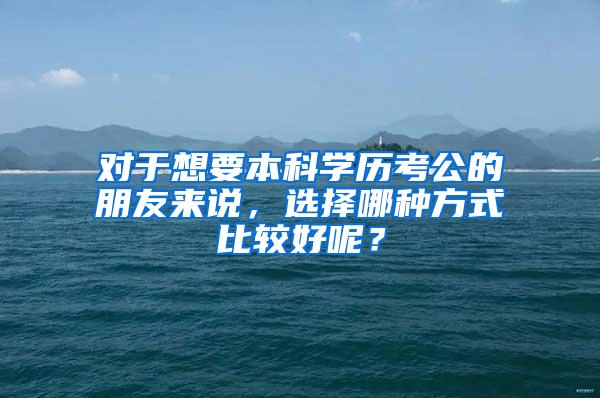 对于想要本科学历考公的朋友来说，选择哪种方式比较好呢？