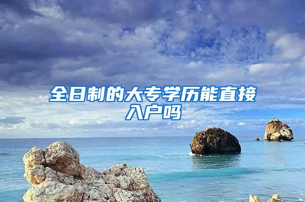 全日制的大专学历能直接入户吗