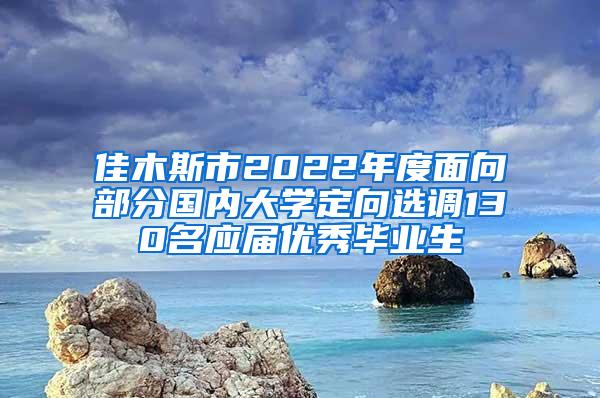 佳木斯市2022年度面向部分国内大学定向选调130名应届优秀毕业生