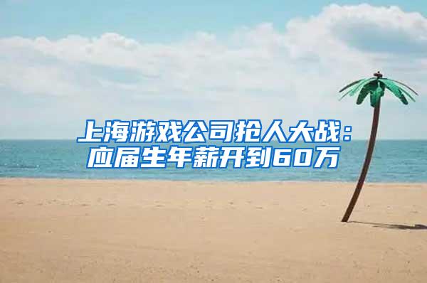 上海游戏公司抢人大战：应届生年薪开到60万