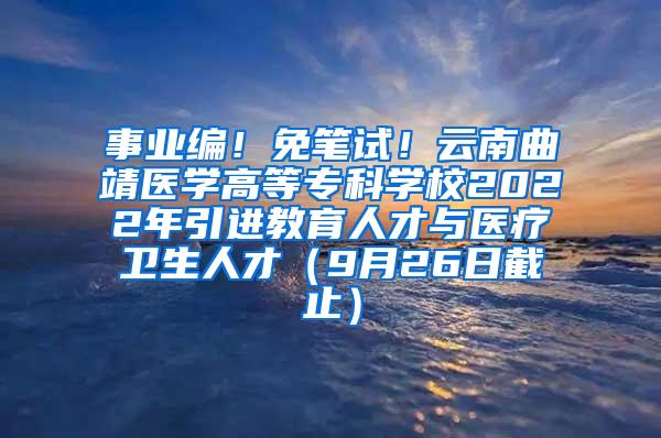 事业编！免笔试！云南曲靖医学高等专科学校2022年引进教育人才与医疗卫生人才（9月26日截止）