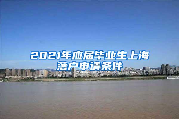 2021年应届毕业生上海落户申请条件