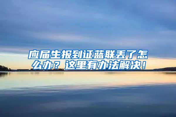 应届生报到证蓝联丢了怎么办？这里有办法解决！